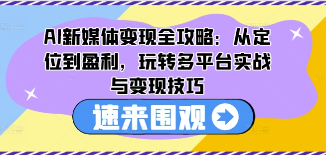 AI新媒体变现全攻略:从定位到盈利,玩转多平台实战与变现技巧-互联网资源大全网
