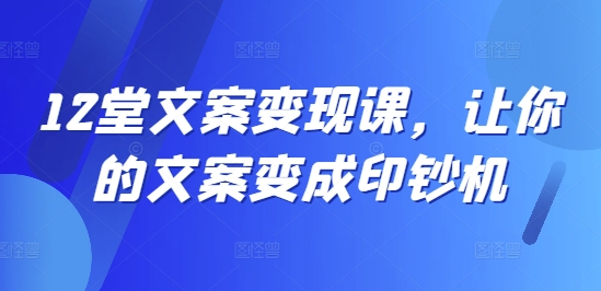 12堂文案变现课,让你的文案变成印钞机-互联网资源大全网
