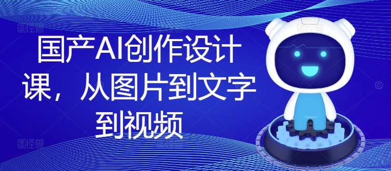 国产AI创作设计课，从图片到文字到视频-互联网资源大全网