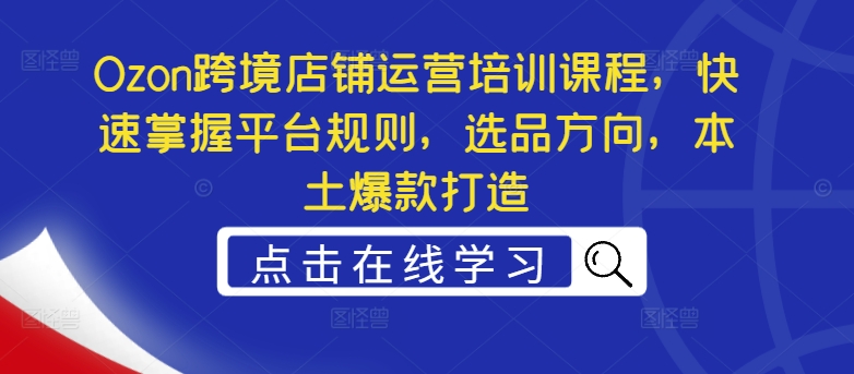 Ozon跨境店铺运营培训课程，快速掌握平台规则，选品方向，本土爆款打造-互联网资源大全网