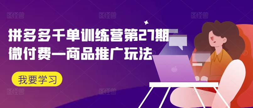 拼多多千单训练营第27期微付费—商品推广玩法-互联网资源大全网