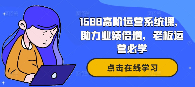 1688高阶运营系统课,助力业绩倍增,老板运营必学-互联网资源大全网