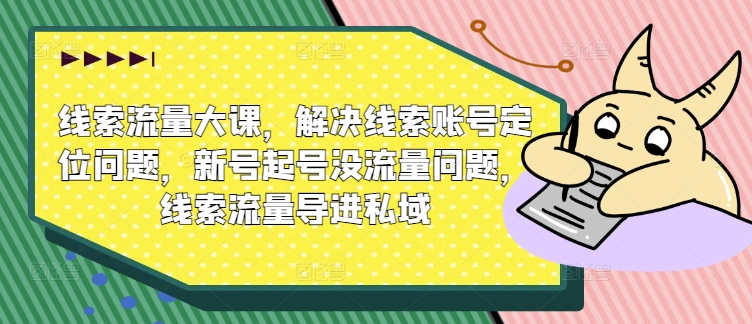 线索流量大课，解决线索账号定位问题，新号起号没流量问题，线索流量导进私域-第一资源库