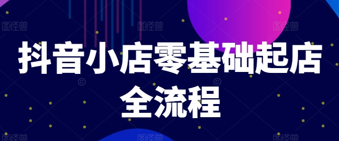 抖音小店零基础起店全流程,快速打造单品爆款技巧、商品卡引流模式与推流算法等-互联网资源大全网
