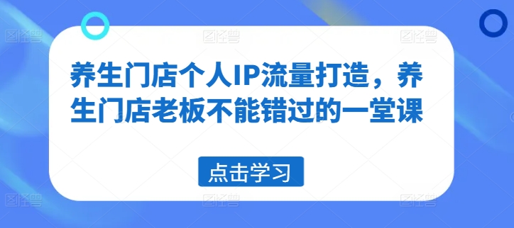 养生门店个人IP流量打造,养生门店老板不能错过的一堂课-互联网资源大全网