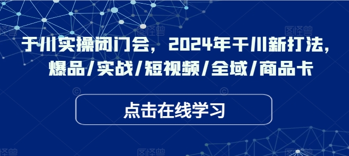 千川实操闭门会,2024年干川新打法,爆品/实战/短视频/全域/商品卡-第一资源库