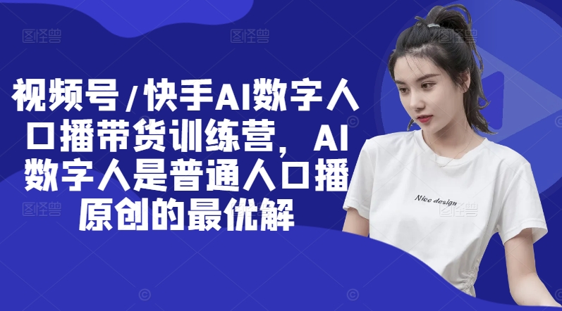 视频号/快手AI数字人口播带货训练营,AI数字人是普通人口播原创的最优解-第一资源库