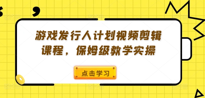 游戏发行人计划视频剪辑课程,保姆级教学实操-互联网资源大全网