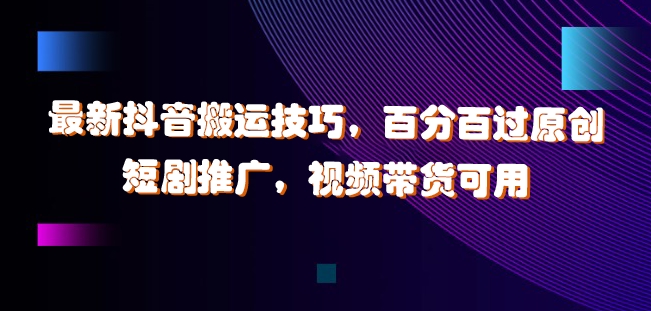 最新抖音搬运技巧，百分百过原创，短剧推广，视频带货可用【揭秘】-互联网资源大全网