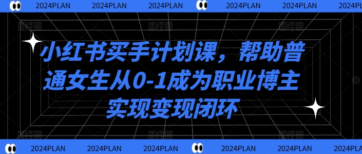 小红书买手计划课，帮助普通女生从0-1成为职业博主实现变现闭环-互联网资源大全网