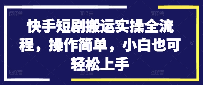 快手短剧搬运实操全流程,操作简单,小白也可轻松上手-互联网资源大全网
