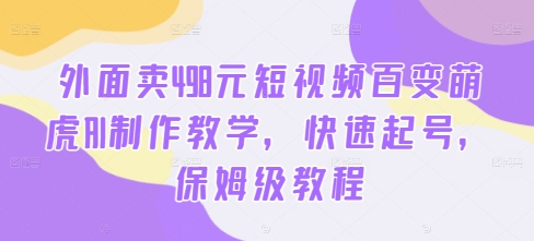 外面卖498元短视频百变萌虎AI制作教学,快速起号,保姆级教程-互联网资源大全网