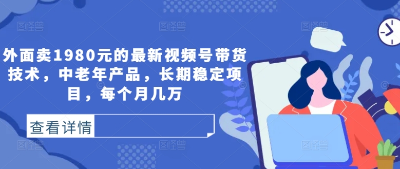 外面卖1980元的最新视频号带货技术,中老年产品,长期稳定项目,每个月几万-互联网资源大全网