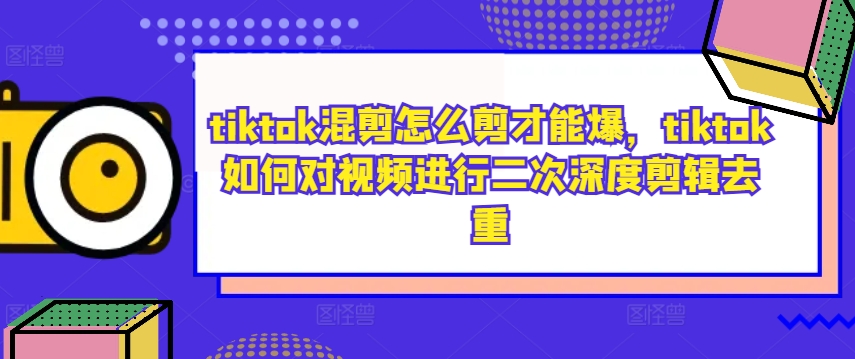 tiktok混剪怎么剪才能爆,tiktok如何对视频进行二次深度剪辑去重-互联网资源大全网