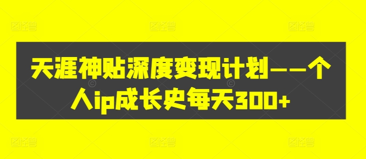 天涯神贴深度变现计划——个人ip成长史每天300+【揭秘】-互联网资源大全网