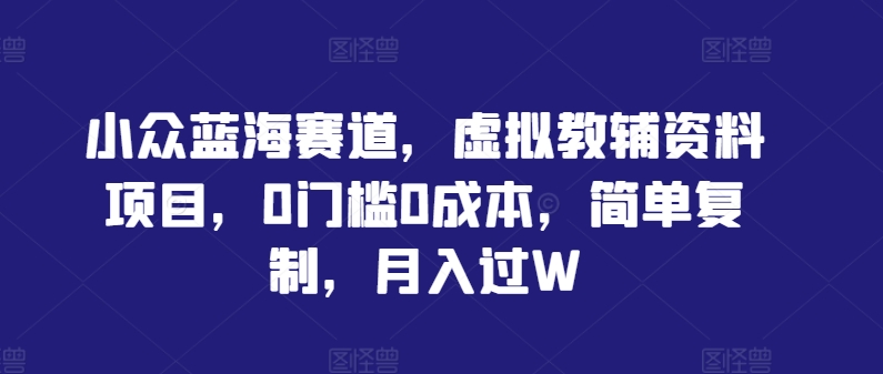 小众蓝海赛道,虚拟教辅资料项目,0门槛0成本,简单复制,月入过W【揭秘】-互联网资源大全网