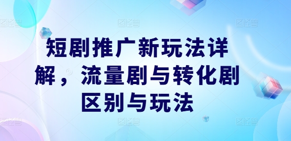 短剧推广新玩法详解,流量剧与转化剧区别与玩法-互联网资源大全网