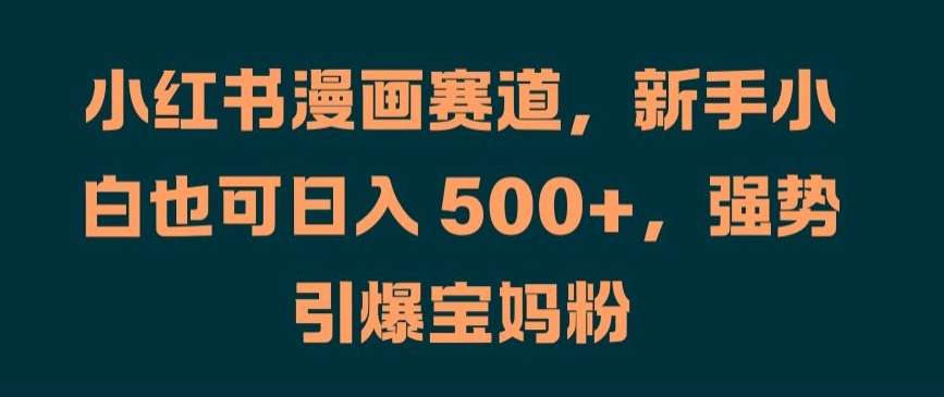 小红书漫画赛道,新手小白也可日入 500+,强势引爆宝妈粉【揭秘】-互联网资源大全网