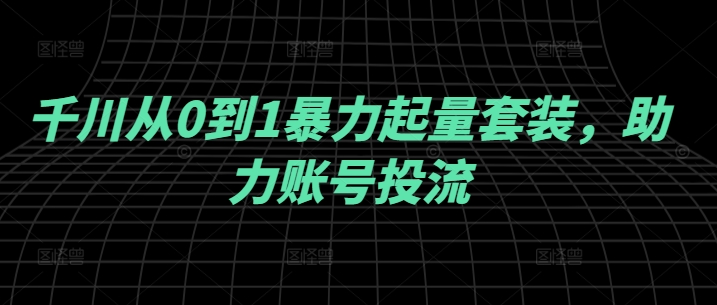 千川从0到1暴力起量套装,助力账号投流-互联网资源大全网
