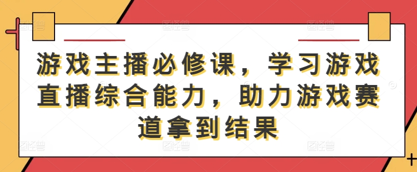 游戏主播必修课,学习游戏直播综合能力,助力游戏赛道拿到结果-互联网资源大全网