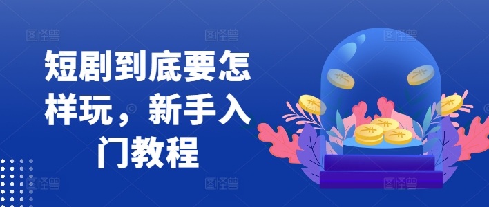 短剧到底要怎样玩,新手入门教程-第一资源库