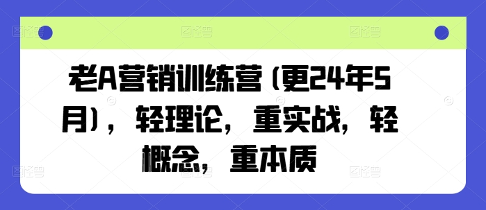 老A营销训练营(更24年9月),轻理论,重实战,轻概念,重本质-第一资源库