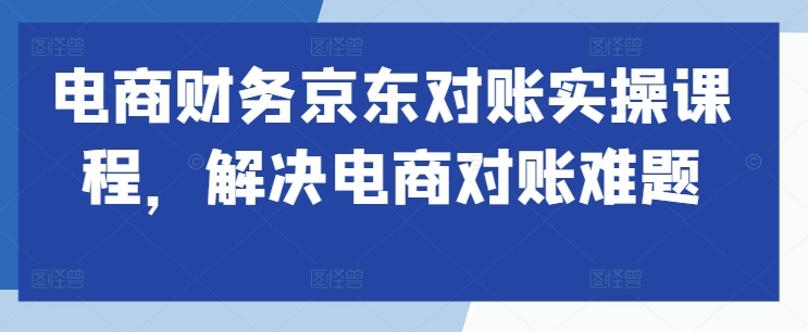 电商财务京东对账实操课程,解决电商对账难题-互联网资源大全网
