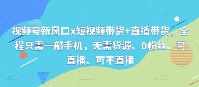视频号新风口x短视频带货+直播带货，全程只需一部手机，无需货源、0粉丝、可直播、可不直播-第一资源库