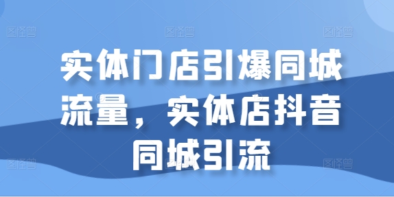 实体门店引爆同城流量,实体店抖音同城引流-互联网资源大全网