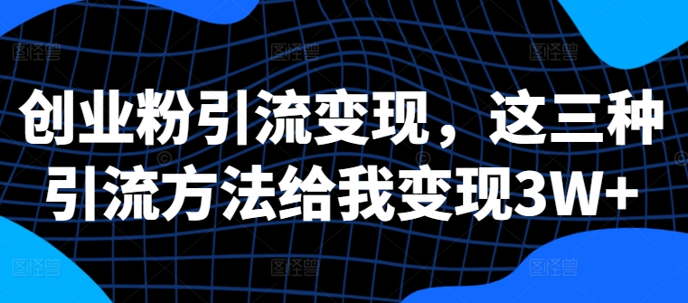 创业粉引流变现,这三种引流方法给我变现3W+【揭秘】-互联网资源大全网