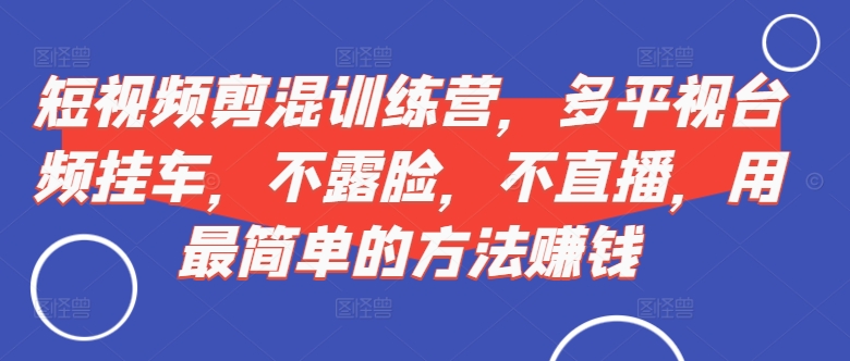 短视频剪混训练营,多平视台频挂车,不露脸,不直播,用最简单的方法赚钱-互联网资源大全网