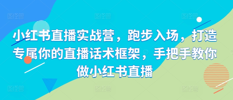小红书直播实战营，跑步入场，打造专属你的直播话术框架，手把手教你做小红书直播-互联网资源大全网
