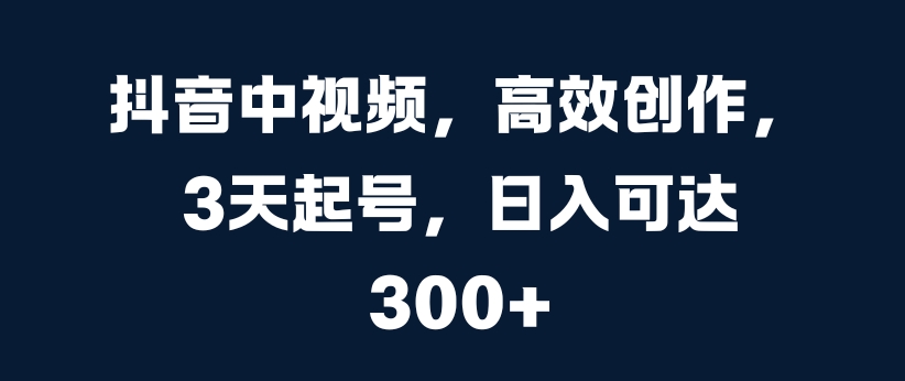 抖音中视频，高效创作，3天起号，日入可达3张【揭秘】-互联网资源大全网