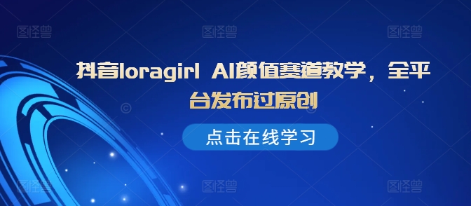 抖音loragirl AI颜值赛道教学,全平台发布过原创-互联网资源大全网