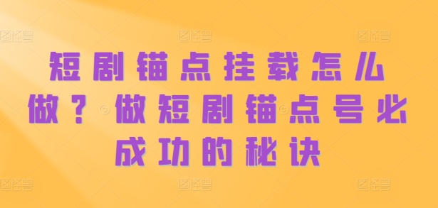 短剧锚点挂载怎么做？做短剧锚点号必成功的秘诀-互联网资源大全网