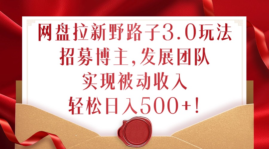 网盘拉新野路子3.0玩法,招募博主,发展团队,实现被动收入,轻松日入500+【揭秘】-第一资源库
