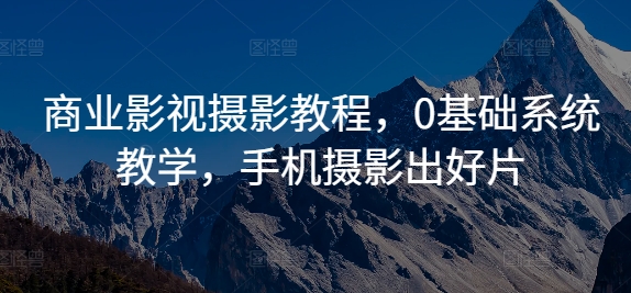商业影视摄影教程,0基础系统教学,手机摄影出好片-互联网资源大全网