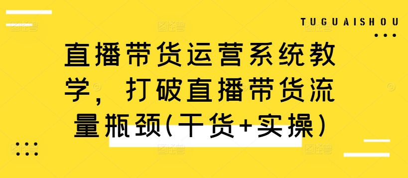 直播带货运营系统教学,打破直播带货流量瓶颈(干货+实操)-互联网资源大全网