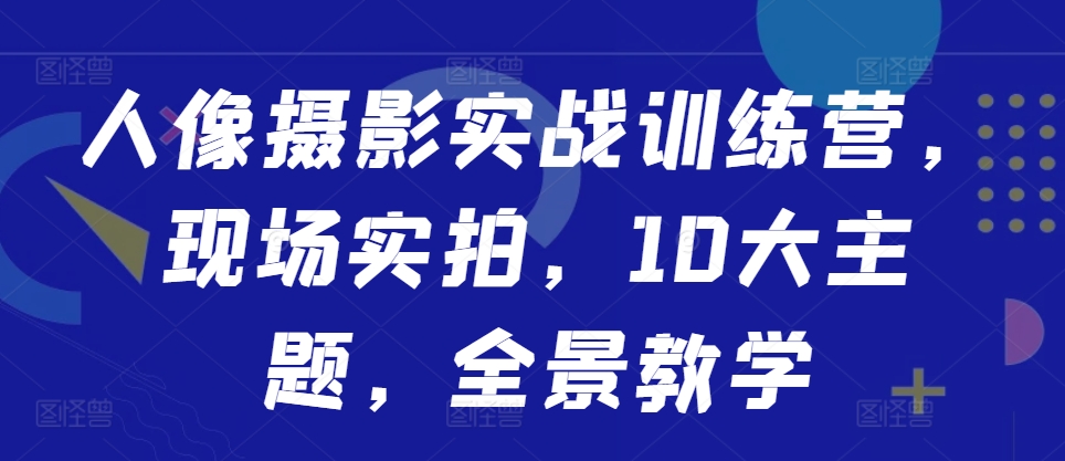 人像摄影实战训练营，现场实拍，10大主题，全景教学-互联网资源大全网