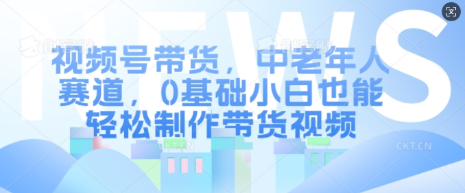 视频号带货,中老年人赛道,0基础小白也能轻松制作带货视频-互联网资源大全网