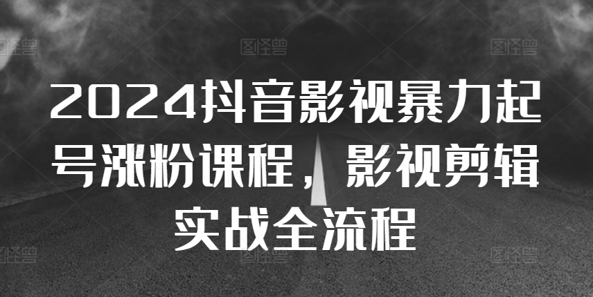 2024抖音影视暴力起号涨粉课程,影视剪辑搬运实战全流程-互联网资源大全网