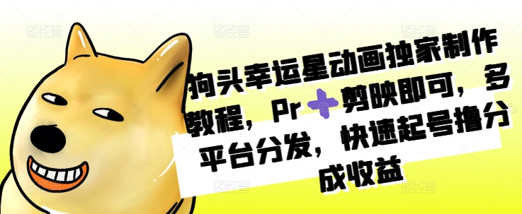 狗头幸运星动画独家制作教程，Pr➕剪映即可，多平台分发，快速起号撸分成收益-第一资源库