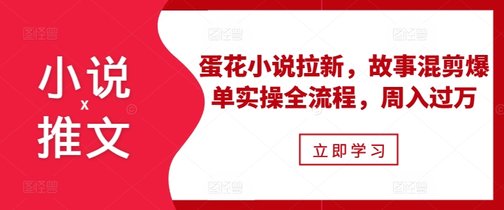 小说推文之蛋花小说拉新,故事混剪爆单实操全流程,周入过万-互联网资源大全网