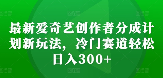 最新爱奇艺创作者分成计划新玩法,冷门赛道轻松日入300+【揭秘】-互联网资源大全网