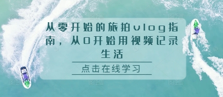 从零开始的旅拍vlog指南,从0开始用视频记录生活-互联网资源大全网