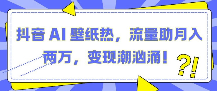 抖音 AI 壁纸热,流量助月入两W,变现潮汹涌【揭秘】-互联网资源大全网