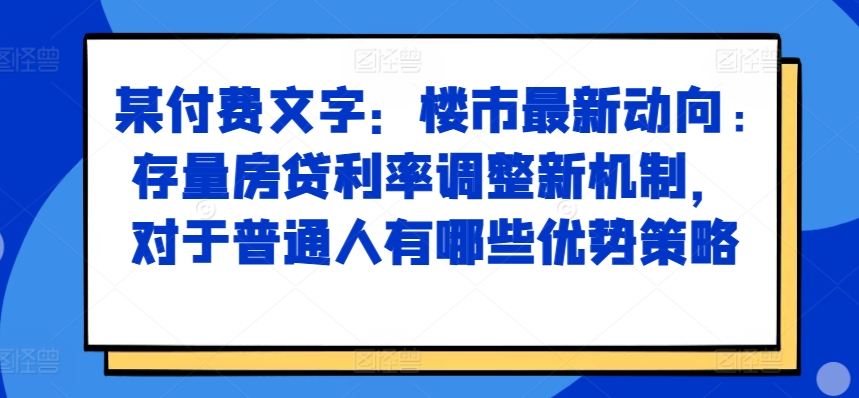 某付费文章:楼市最新动向,存量房贷利率调整新机制,对于普通人有哪些优势策略-互联网资源大全网