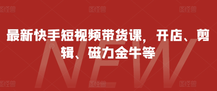 最新快手短视频带货课,开店、剪辑、磁力金牛等-互联网资源大全网
