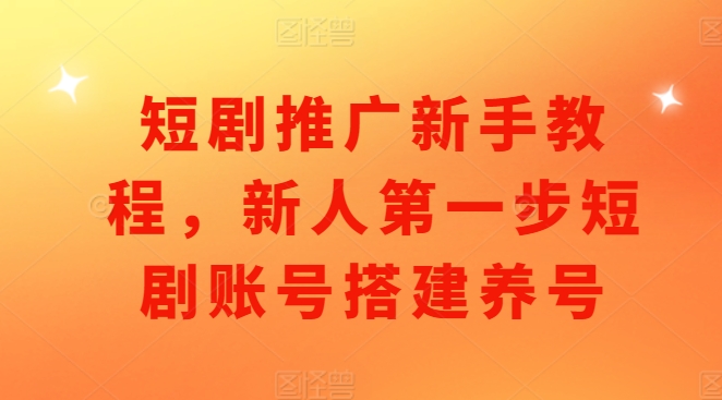 短剧推广新手教程，新人第一步短剧账号搭建养号-互联网资源大全网