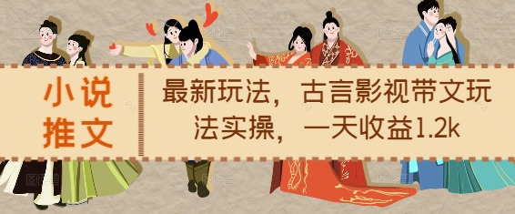 小说推文最新玩法,古言影视带文玩法实操,一天收益1.2k-互联网资源大全网